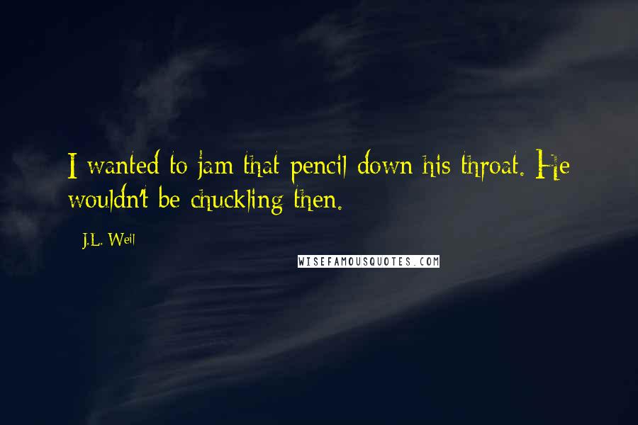 J.L. Weil Quotes: I wanted to jam that pencil down his throat. He wouldn't be chuckling then.