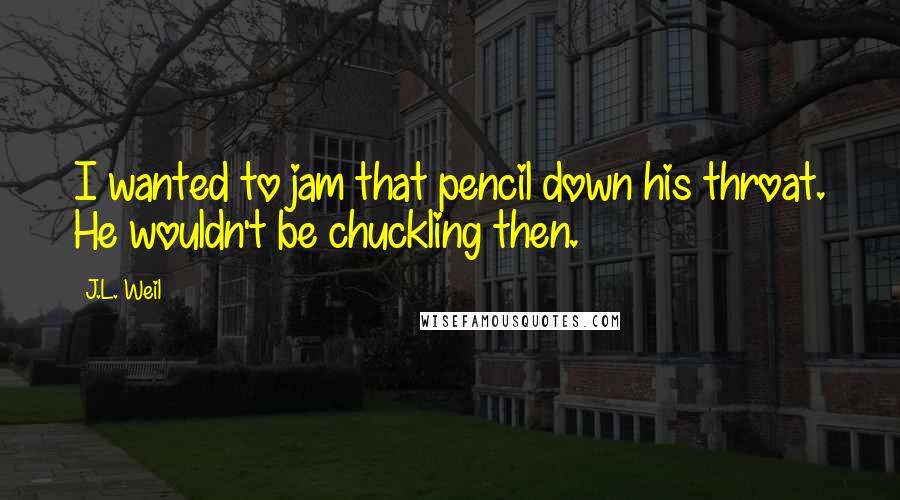 J.L. Weil Quotes: I wanted to jam that pencil down his throat. He wouldn't be chuckling then.