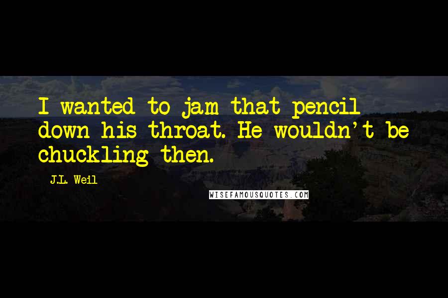 J.L. Weil Quotes: I wanted to jam that pencil down his throat. He wouldn't be chuckling then.