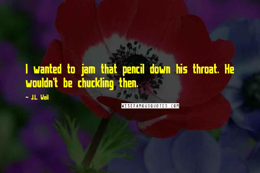J.L. Weil Quotes: I wanted to jam that pencil down his throat. He wouldn't be chuckling then.