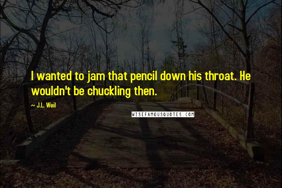 J.L. Weil Quotes: I wanted to jam that pencil down his throat. He wouldn't be chuckling then.
