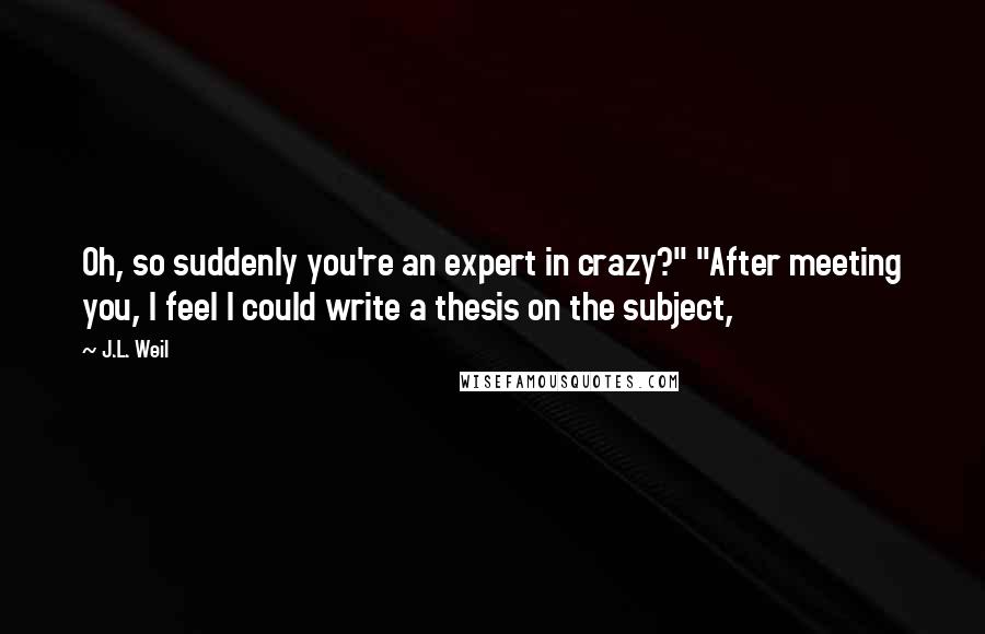 J.L. Weil Quotes: Oh, so suddenly you're an expert in crazy?" "After meeting you, I feel I could write a thesis on the subject,