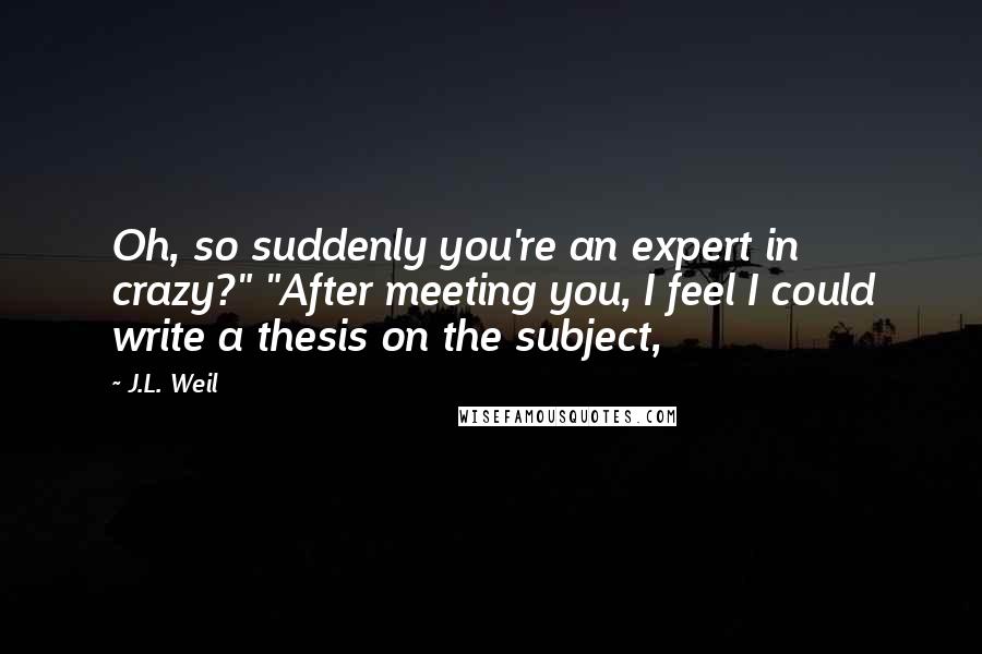 J.L. Weil Quotes: Oh, so suddenly you're an expert in crazy?" "After meeting you, I feel I could write a thesis on the subject,