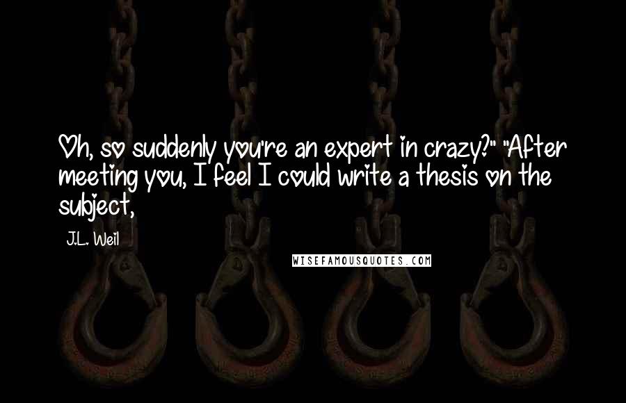 J.L. Weil Quotes: Oh, so suddenly you're an expert in crazy?" "After meeting you, I feel I could write a thesis on the subject,