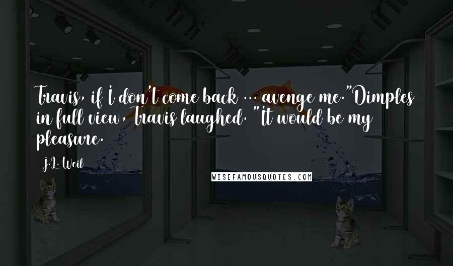 J.L. Weil Quotes: Travis, if I don't come back ... avenge me."Dimples in full view, Travis laughed. "It would be my pleasure.