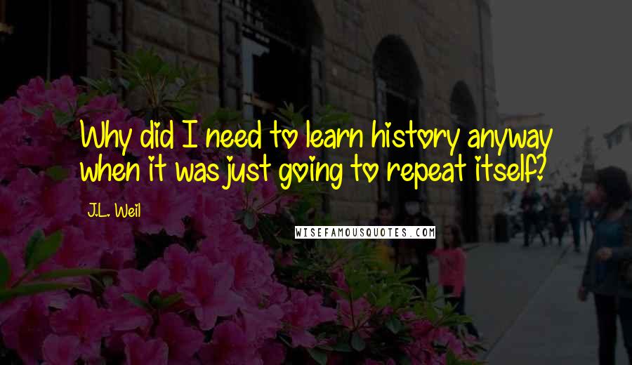 J.L. Weil Quotes: Why did I need to learn history anyway when it was just going to repeat itself?