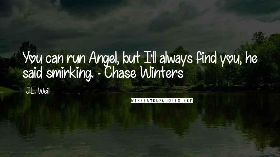 J.L. Weil Quotes: You can run Angel, but I'll always find you, he said smirking. - Chase Winters