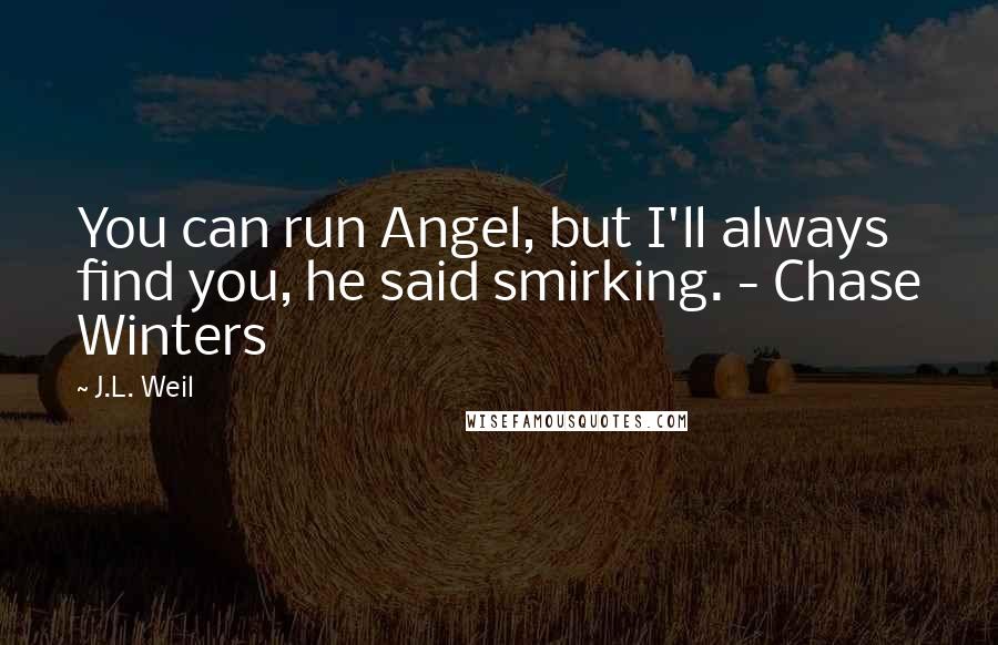 J.L. Weil Quotes: You can run Angel, but I'll always find you, he said smirking. - Chase Winters