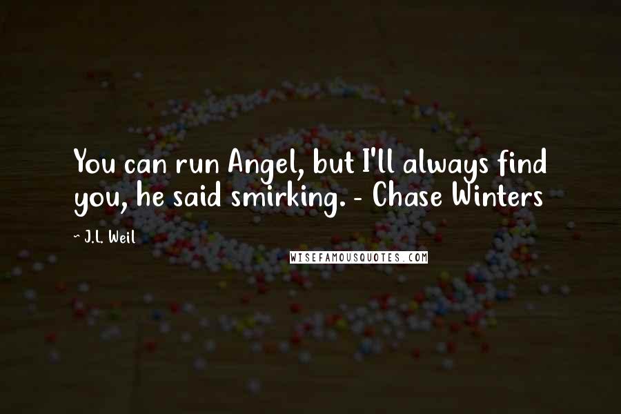 J.L. Weil Quotes: You can run Angel, but I'll always find you, he said smirking. - Chase Winters