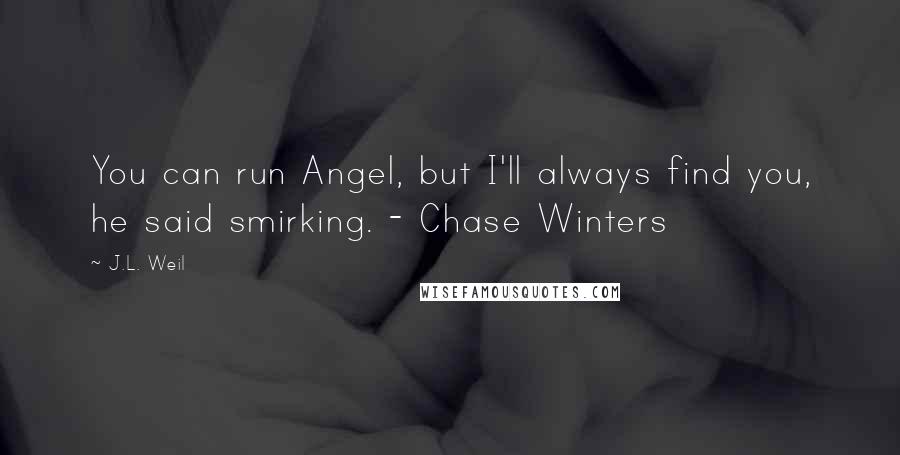 J.L. Weil Quotes: You can run Angel, but I'll always find you, he said smirking. - Chase Winters