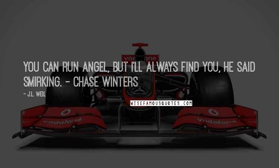 J.L. Weil Quotes: You can run Angel, but I'll always find you, he said smirking. - Chase Winters