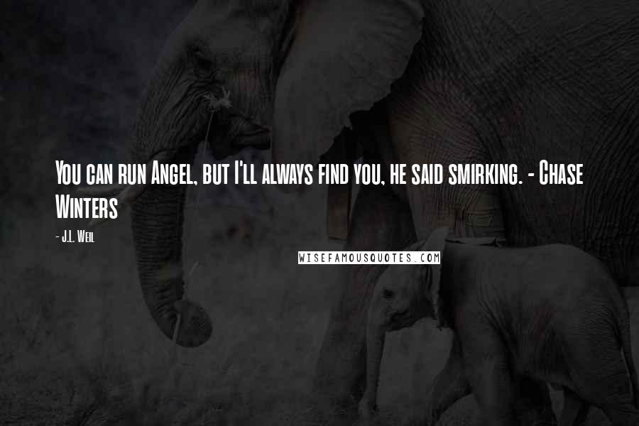 J.L. Weil Quotes: You can run Angel, but I'll always find you, he said smirking. - Chase Winters