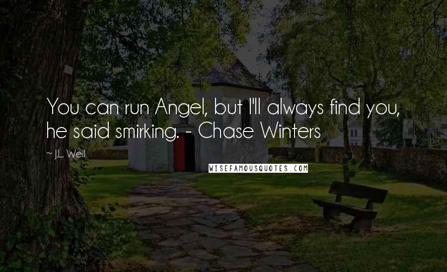 J.L. Weil Quotes: You can run Angel, but I'll always find you, he said smirking. - Chase Winters