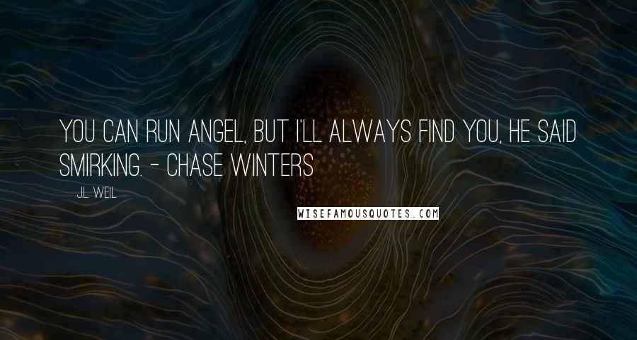 J.L. Weil Quotes: You can run Angel, but I'll always find you, he said smirking. - Chase Winters