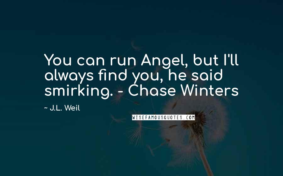 J.L. Weil Quotes: You can run Angel, but I'll always find you, he said smirking. - Chase Winters