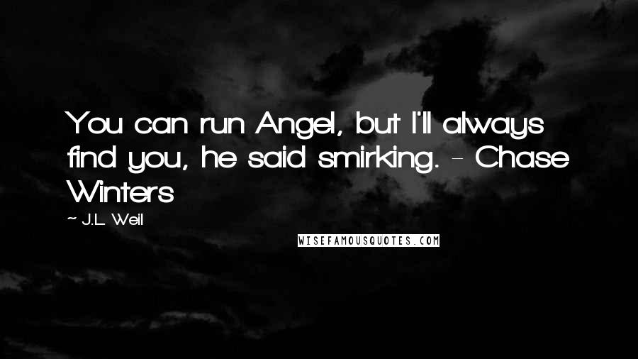 J.L. Weil Quotes: You can run Angel, but I'll always find you, he said smirking. - Chase Winters