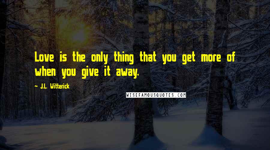 J.L. Witterick Quotes: Love is the only thing that you get more of when you give it away.