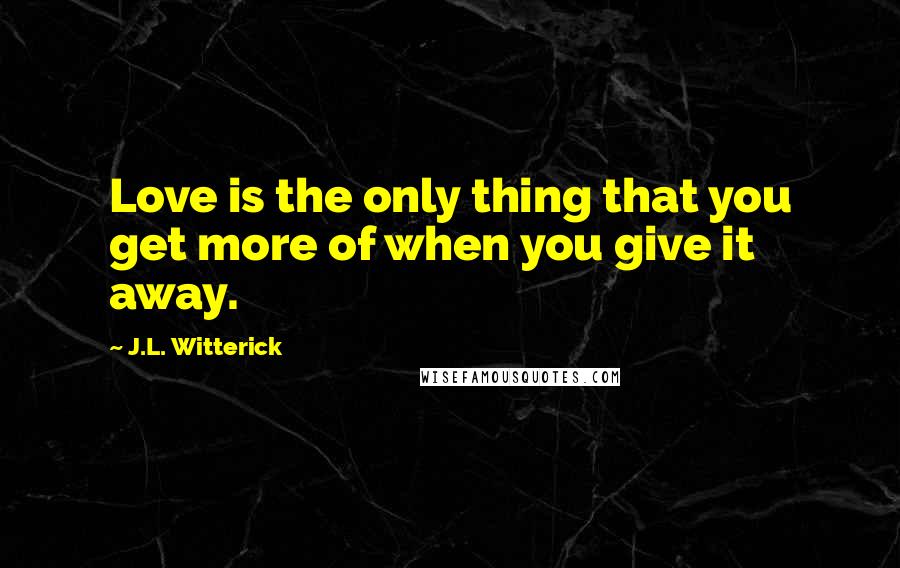 J.L. Witterick Quotes: Love is the only thing that you get more of when you give it away.