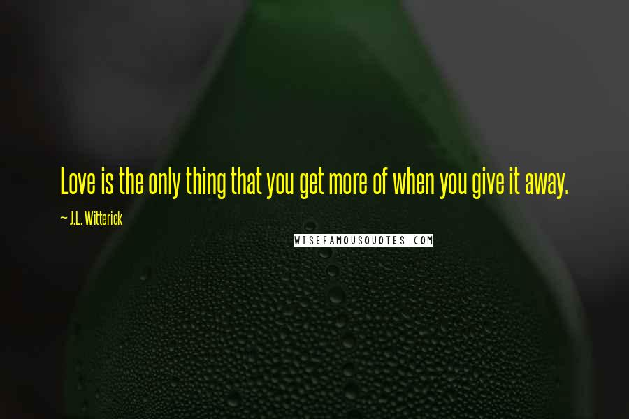 J.L. Witterick Quotes: Love is the only thing that you get more of when you give it away.