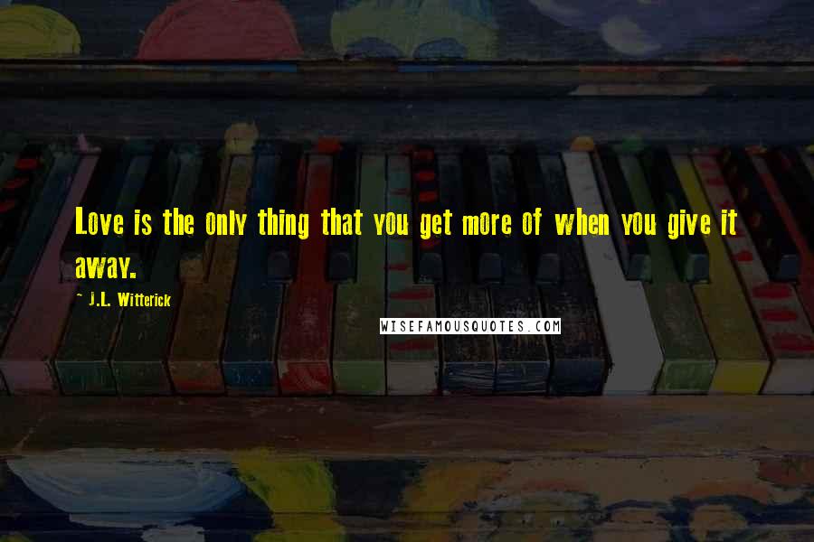 J.L. Witterick Quotes: Love is the only thing that you get more of when you give it away.