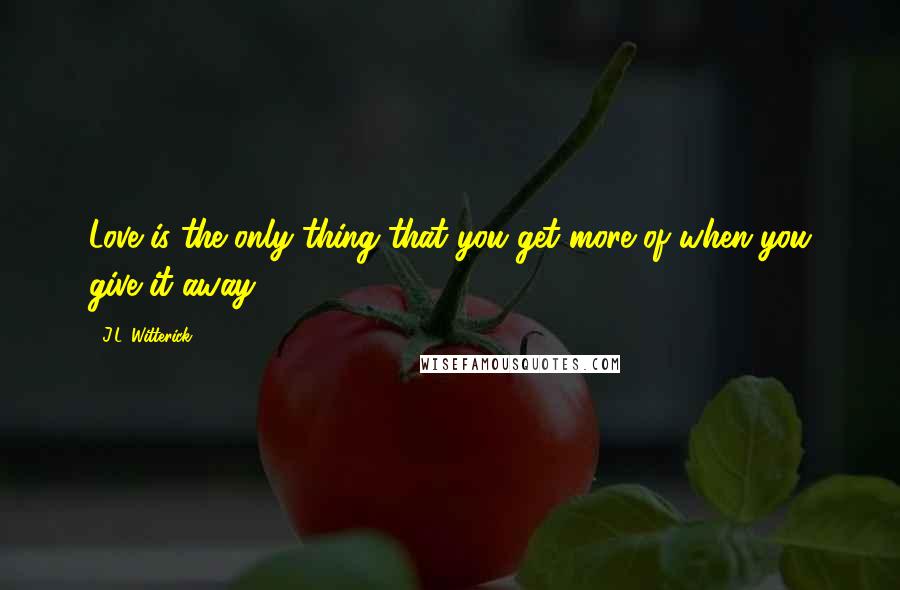 J.L. Witterick Quotes: Love is the only thing that you get more of when you give it away.