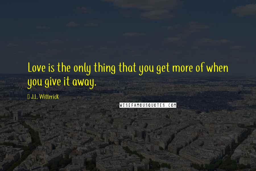 J.L. Witterick Quotes: Love is the only thing that you get more of when you give it away.