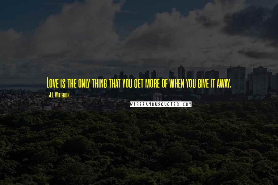 J.L. Witterick Quotes: Love is the only thing that you get more of when you give it away.