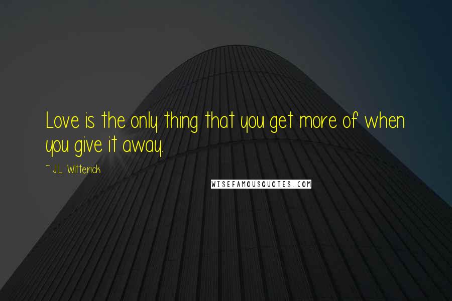 J.L. Witterick Quotes: Love is the only thing that you get more of when you give it away.