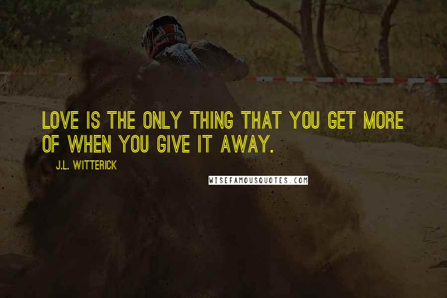 J.L. Witterick Quotes: Love is the only thing that you get more of when you give it away.