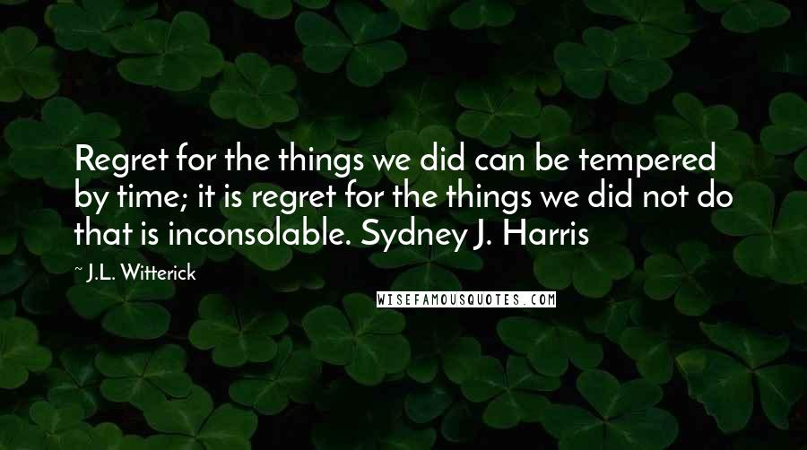 J.L. Witterick Quotes: Regret for the things we did can be tempered by time; it is regret for the things we did not do that is inconsolable. Sydney J. Harris