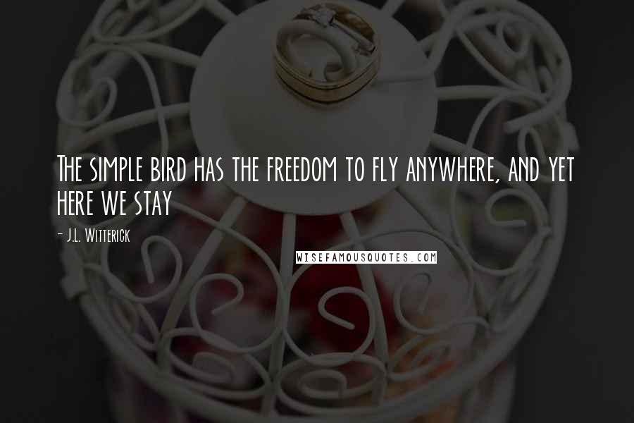 J.L. Witterick Quotes: The simple bird has the freedom to fly anywhere, and yet here we stay