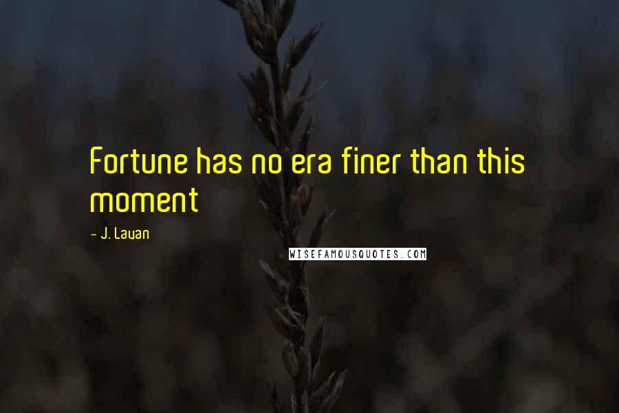 J. Lavan Quotes: Fortune has no era finer than this moment