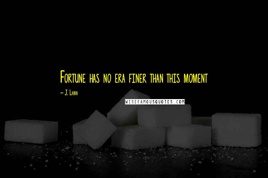 J. Lavan Quotes: Fortune has no era finer than this moment