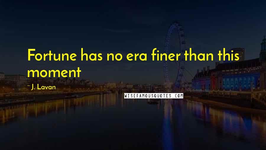 J. Lavan Quotes: Fortune has no era finer than this moment