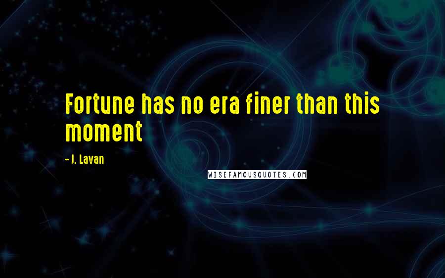 J. Lavan Quotes: Fortune has no era finer than this moment