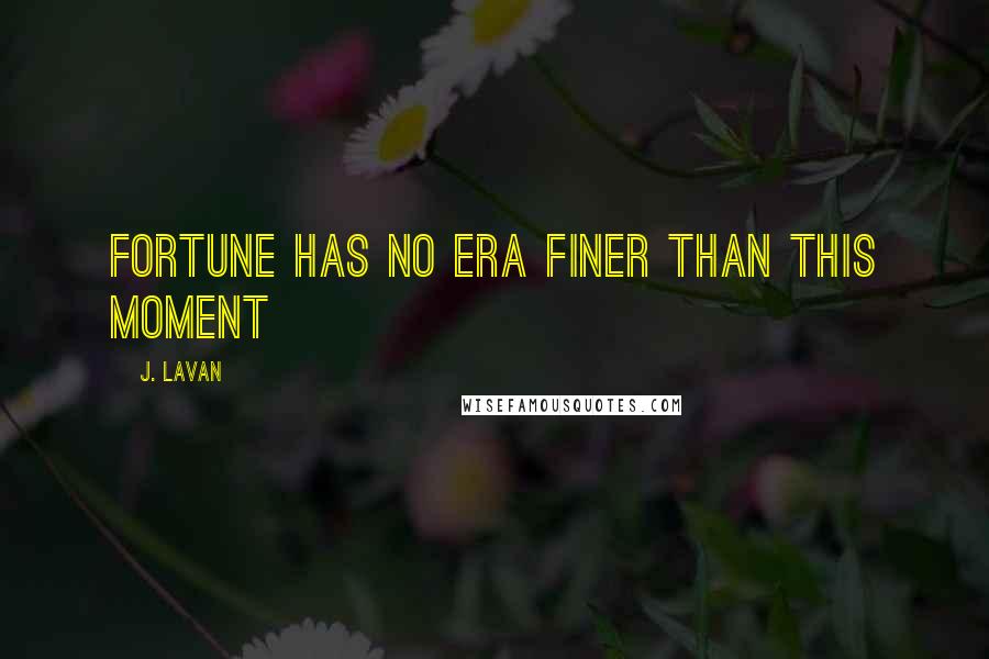 J. Lavan Quotes: Fortune has no era finer than this moment