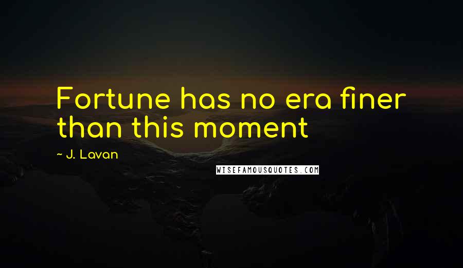 J. Lavan Quotes: Fortune has no era finer than this moment