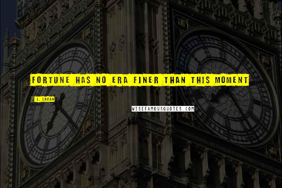 J. Lavan Quotes: Fortune has no era finer than this moment