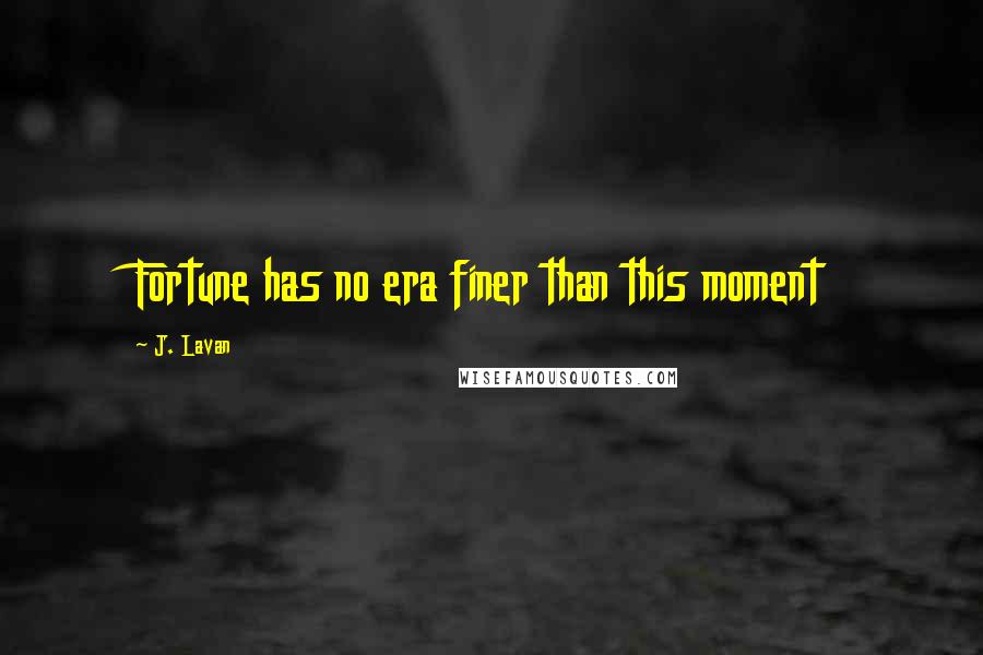 J. Lavan Quotes: Fortune has no era finer than this moment