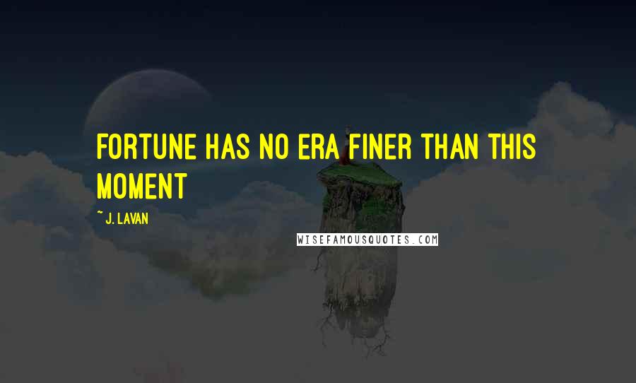 J. Lavan Quotes: Fortune has no era finer than this moment