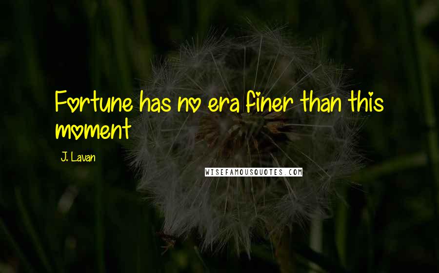 J. Lavan Quotes: Fortune has no era finer than this moment