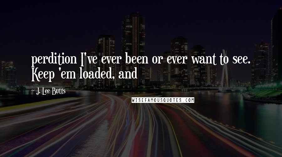 J. Lee Butts Quotes: perdition I've ever been or ever want to see. Keep 'em loaded, and
