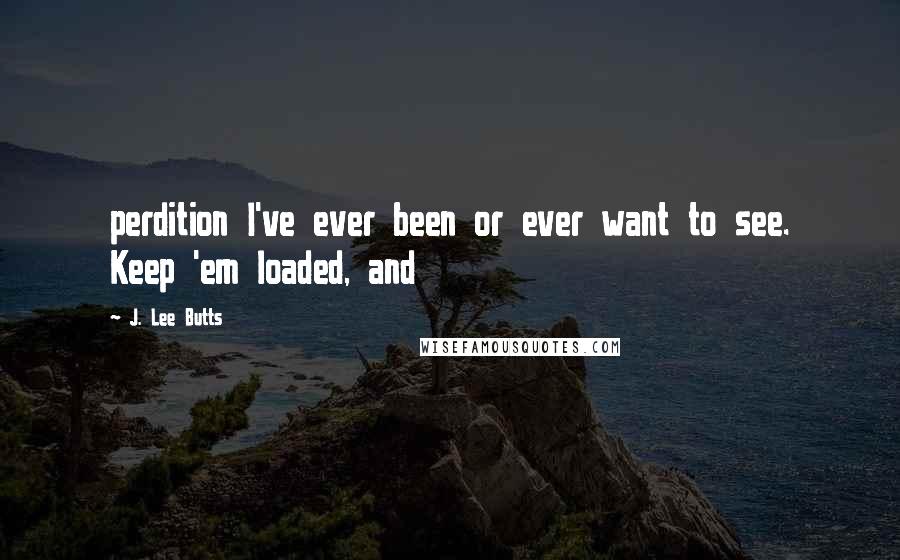 J. Lee Butts Quotes: perdition I've ever been or ever want to see. Keep 'em loaded, and