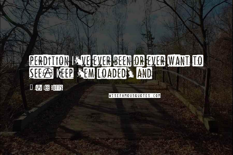 J. Lee Butts Quotes: perdition I've ever been or ever want to see. Keep 'em loaded, and