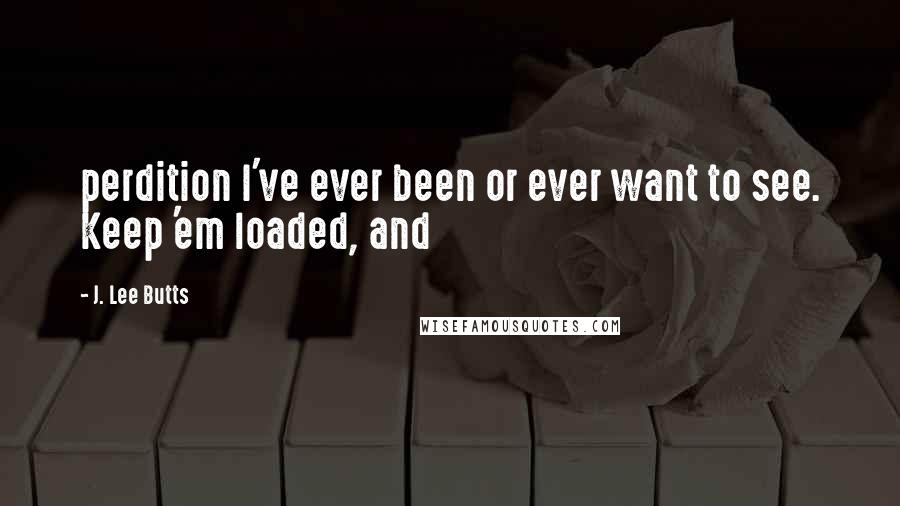 J. Lee Butts Quotes: perdition I've ever been or ever want to see. Keep 'em loaded, and