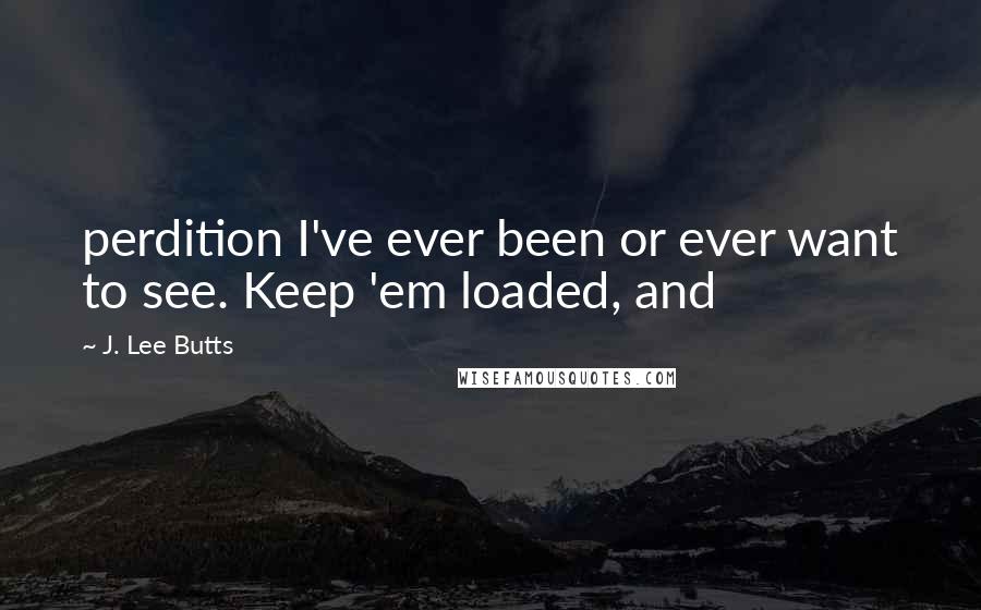 J. Lee Butts Quotes: perdition I've ever been or ever want to see. Keep 'em loaded, and
