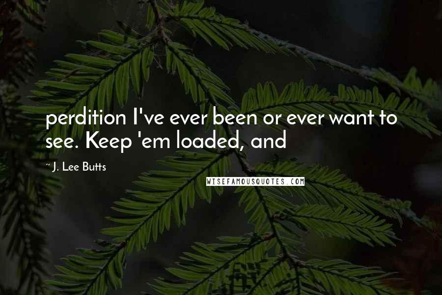 J. Lee Butts Quotes: perdition I've ever been or ever want to see. Keep 'em loaded, and
