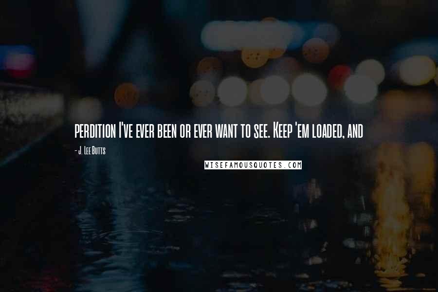 J. Lee Butts Quotes: perdition I've ever been or ever want to see. Keep 'em loaded, and