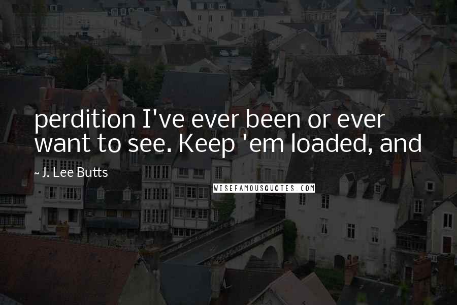 J. Lee Butts Quotes: perdition I've ever been or ever want to see. Keep 'em loaded, and