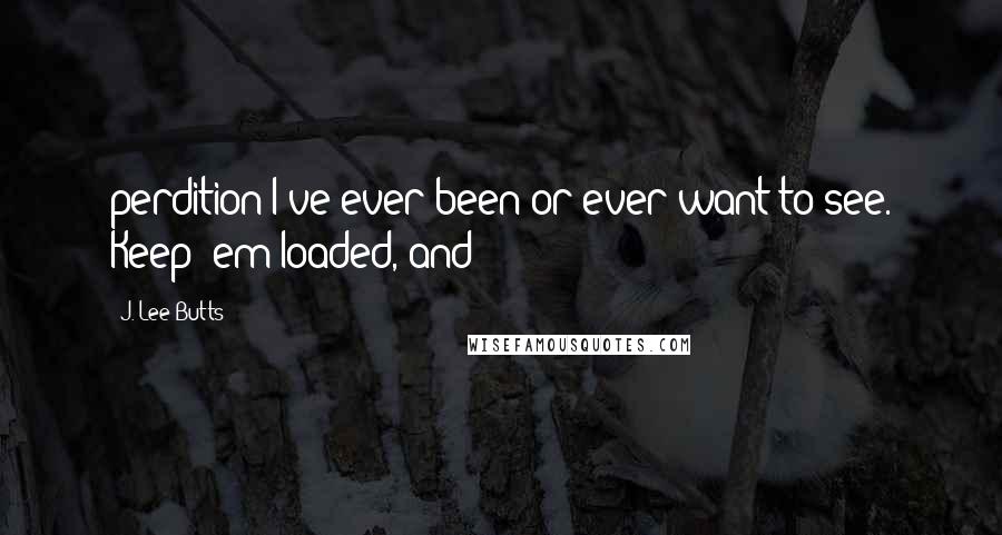 J. Lee Butts Quotes: perdition I've ever been or ever want to see. Keep 'em loaded, and